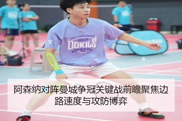 阿森纳对阵曼城争冠关键战前瞻聚焦边路速度与攻防博弈