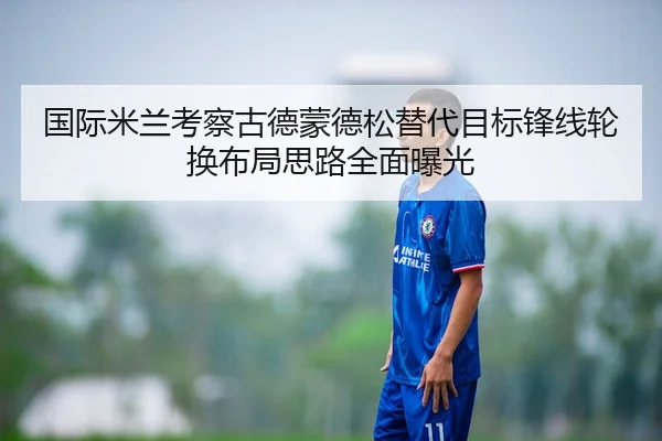 国际米兰考察古德蒙德松替代目标锋线轮换布局思路全面曝光