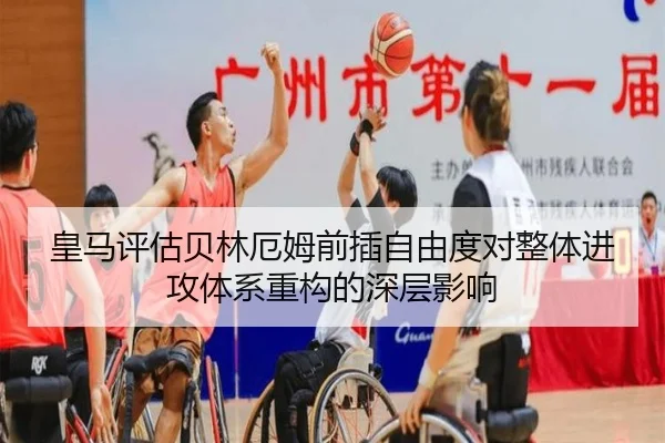 皇马评估贝林厄姆前插自由度对整体进攻体系重构的深层影响