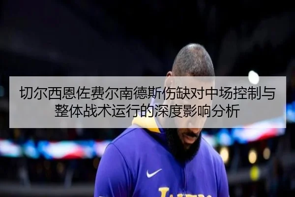 切尔西恩佐费尔南德斯伤缺对中场控制与整体战术运行的深度影响分析