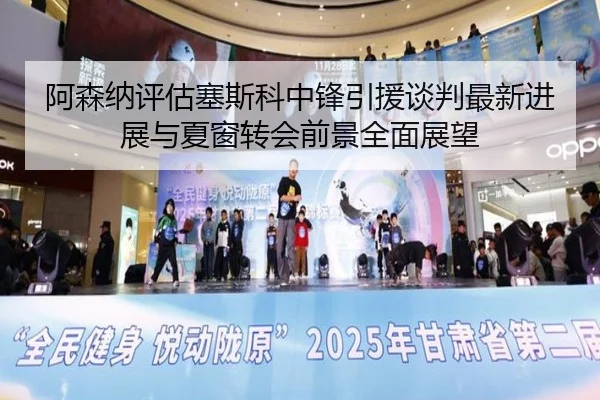 阿森纳评估塞斯科中锋引援谈判最新进展与夏窗转会前景全面展望