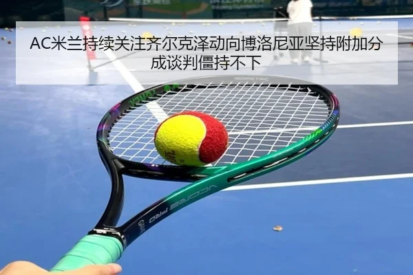 AC米兰持续关注齐尔克泽动向博洛尼亚坚持附加分成谈判僵持不下